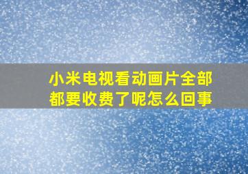 小米电视看动画片全部都要收费了呢怎么回事