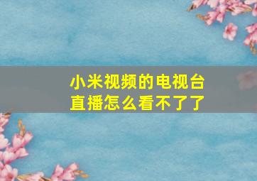 小米视频的电视台直播怎么看不了了