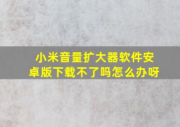 小米音量扩大器软件安卓版下载不了吗怎么办呀