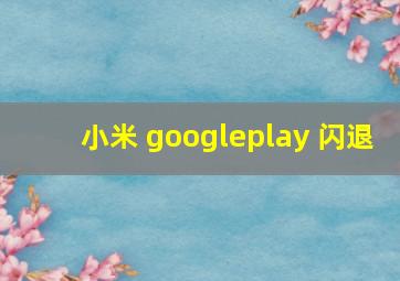 小米 googleplay 闪退