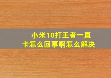 小米10打王者一直卡怎么回事啊怎么解决