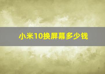 小米10换屏幕多少钱