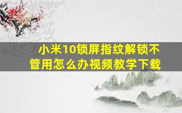 小米10锁屏指纹解锁不管用怎么办视频教学下载