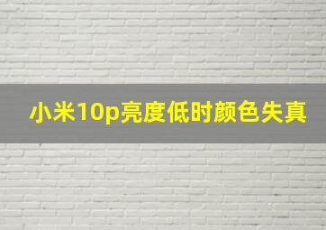 小米10p亮度低时颜色失真