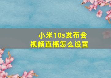 小米10s发布会视频直播怎么设置