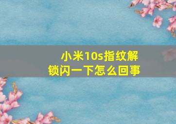 小米10s指纹解锁闪一下怎么回事