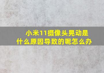 小米11摄像头晃动是什么原因导致的呢怎么办