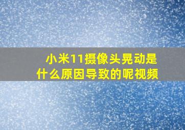 小米11摄像头晃动是什么原因导致的呢视频