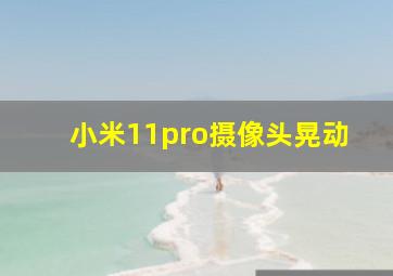 小米11pro摄像头晃动