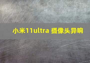 小米11ultra 摄像头异响