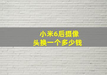 小米6后摄像头换一个多少钱