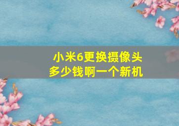 小米6更换摄像头多少钱啊一个新机