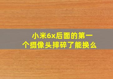 小米6x后面的第一个摄像头摔碎了能换么