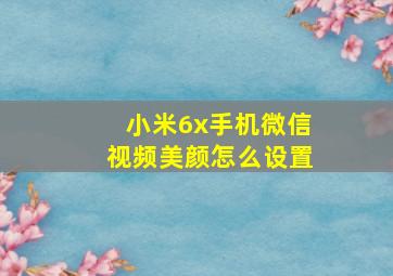 小米6x手机微信视频美颜怎么设置