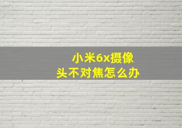 小米6x摄像头不对焦怎么办