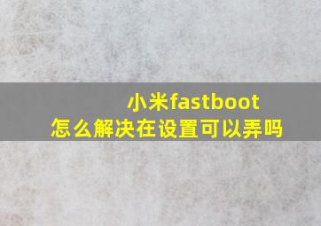 小米fastboot怎么解决在设置可以弄吗