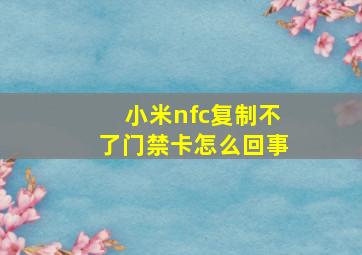 小米nfc复制不了门禁卡怎么回事