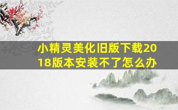 小精灵美化旧版下载2018版本安装不了怎么办