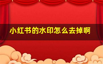 小红书的水印怎么去掉啊