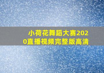 小荷花舞蹈大赛2020直播视频完整版高清