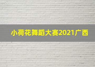 小荷花舞蹈大赛2021广西