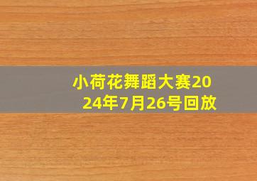 小荷花舞蹈大赛2024年7月26号回放