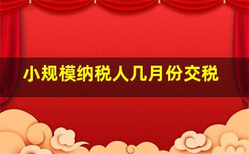 小规模纳税人几月份交税