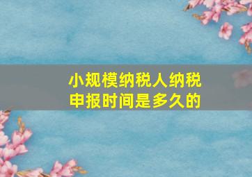 小规模纳税人纳税申报时间是多久的