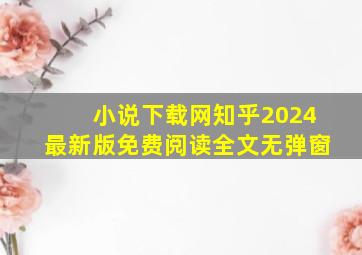 小说下载网知乎2024最新版免费阅读全文无弹窗