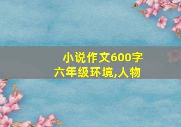 小说作文600字六年级环境,人物