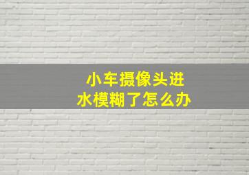 小车摄像头进水模糊了怎么办