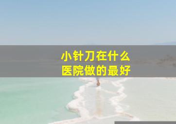 小针刀在什么医院做的最好