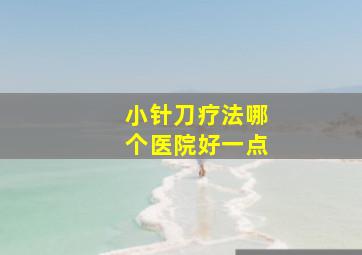 小针刀疗法哪个医院好一点