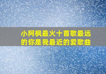 小阿枫最火十首歌最远的你是我最近的爱歌曲