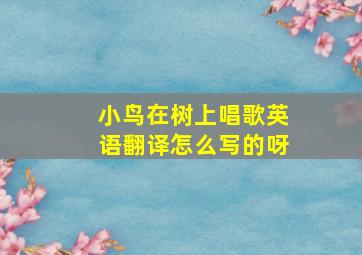 小鸟在树上唱歌英语翻译怎么写的呀