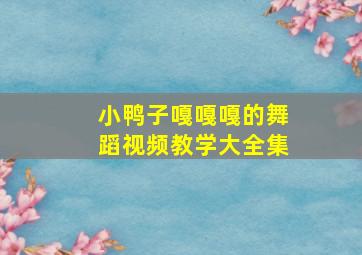 小鸭子嘎嘎嘎的舞蹈视频教学大全集