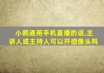 小鹅通用手机直播的话,主讲人或主持人可以开摄像头吗