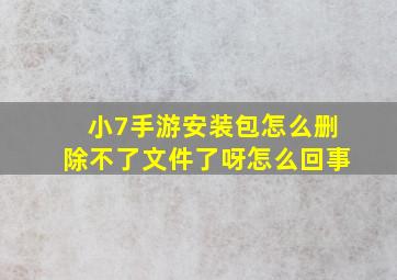 小7手游安装包怎么删除不了文件了呀怎么回事