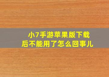 小7手游苹果版下载后不能用了怎么回事儿