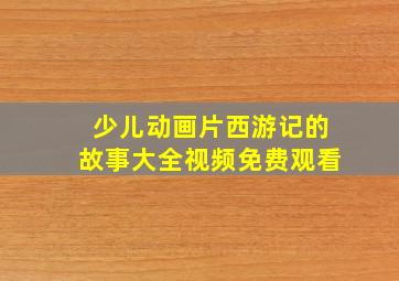 少儿动画片西游记的故事大全视频免费观看