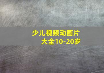 少儿视频动画片大全10-20岁