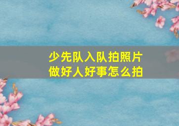 少先队入队拍照片做好人好事怎么拍