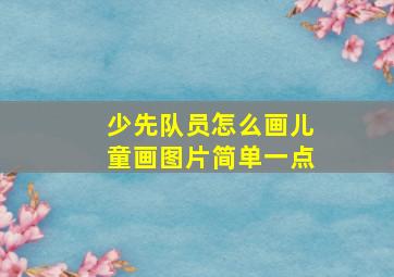 少先队员怎么画儿童画图片简单一点