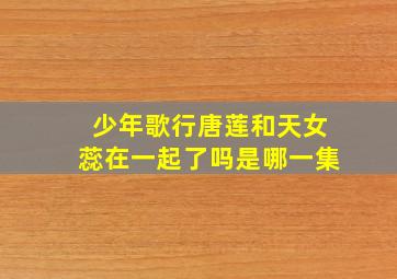 少年歌行唐莲和天女蕊在一起了吗是哪一集