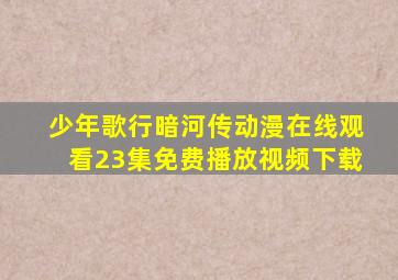 少年歌行暗河传动漫在线观看23集免费播放视频下载