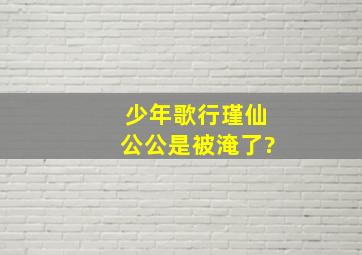 少年歌行瑾仙公公是被淹了?