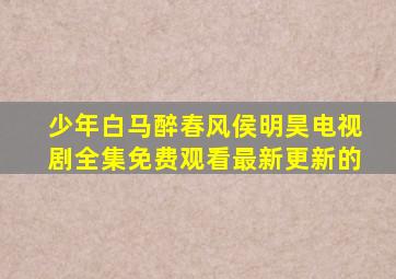 少年白马醉春风侯明昊电视剧全集免费观看最新更新的