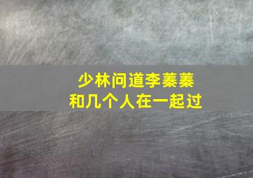 少林问道李蓁蓁和几个人在一起过