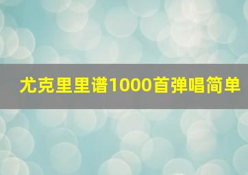 尤克里里谱1000首弹唱简单