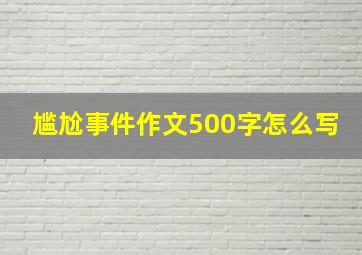 尴尬事件作文500字怎么写